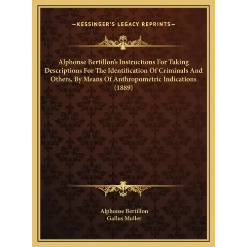 Alphonse Bertillon's Instructions For Taking Descriptions For The Identification Of Criminals And Others, By Means Of Anthropometric Indications (1889