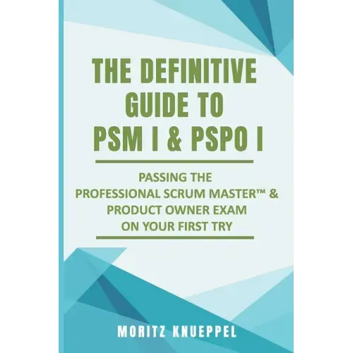 The Definitive Guide to PSM I and PSPO I: Passing the Professional Scrum(TM) Master and Product Owner Exams on Your First Try.