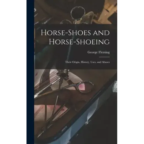 Horse-shoes and Horse-shoeing: Their Origin, History, Uses, and Abuses