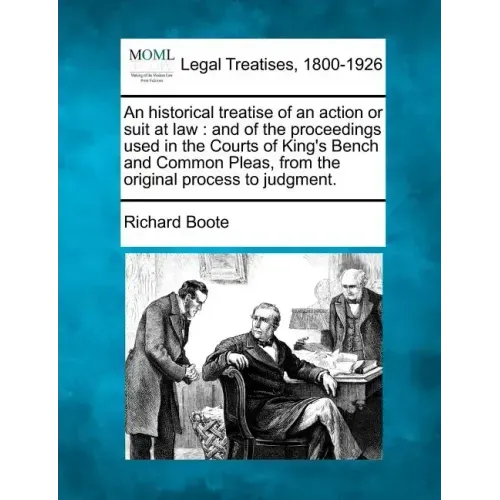 An Historical Treatise of an Action or Suit at Law: And of the Proceedings Used in the Courts of King's Bench and Common Pleas, from the Original Proc