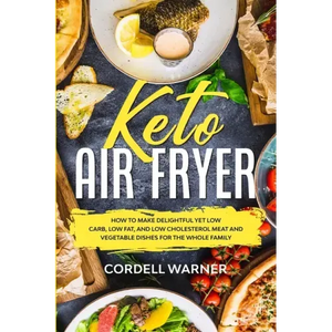 Keto Air Fryer: How To Make Delightful Yet Low Carb, Low Fat, and Low Cholesterol Meat and Vegetable Dishes For The Whole Family - Paperback
