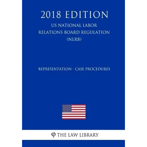 Representation - Case Procedures (US National Labor Relations Board Regulation) (NLRB) (2018 Edition)