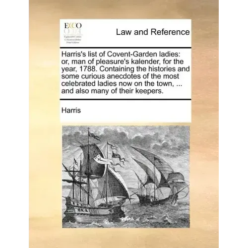 Harris's List of Covent-Garden Ladies: Or, Man of Pleasure's Kalender, for the Year, 1788. Containing the Histories and Some Curious Anecdotes of the