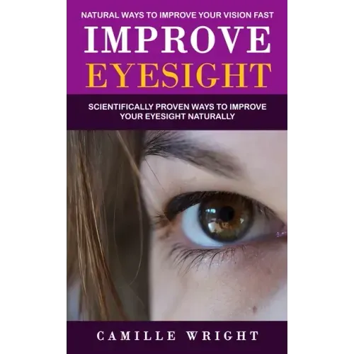 Improve Eyesight: Natural Ways to Improve Your Vision Fast (Scientifically Proven Ways to Improve Your Eyesight Naturally)