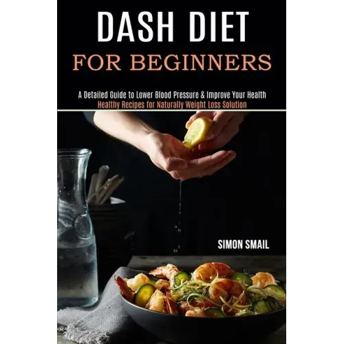 Dash Diet for Beginners: A Detailed Guide to Lower Blood Pressure & Improve Your Health (Healthy Recipes for Naturally Weight Loss Solution)