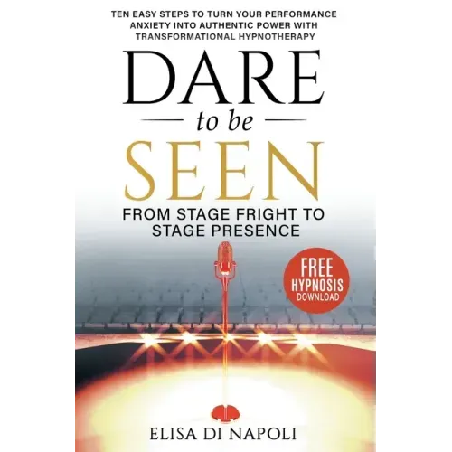 Dare to Be Seen - From Stage Fright to Stage Presence: Ten Easy Steps to Turn your Performance Anxiety into Authentic Power with Transformational Hypn