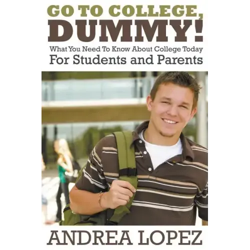 Go to College Dummy!: What You Need to Know about College Today for Students and Parents