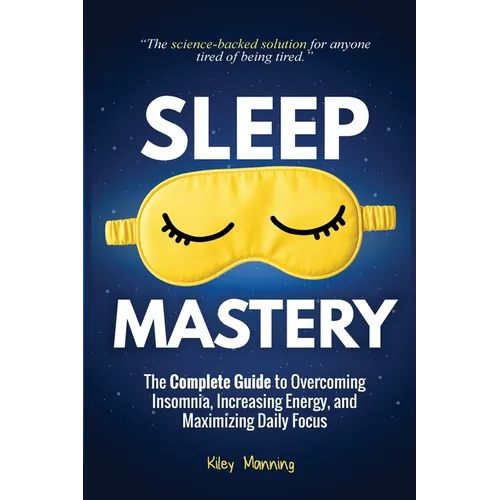 Sleep Mastery: The Complete Guide to Overcoming Insomnia, Increasing Energy, and Maximizing Daily Focus