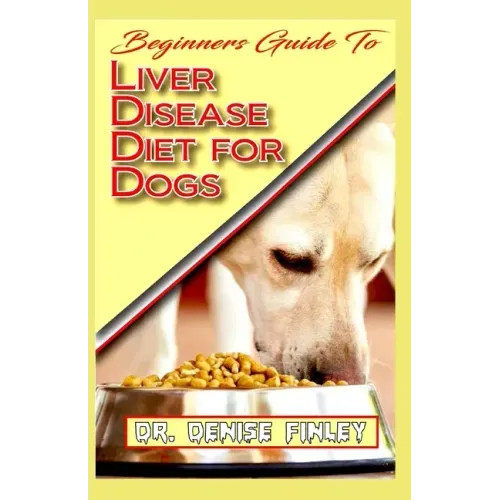 Beginners Guide To Liver Disease Diet for Dogs: A Comprehensive list of homemade recipes to cure Dogs having Liver Disease and prevent others from hav