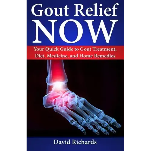 Gout Relief Now: Your Quick Guide to Gout Treatment, Diet, Medicine, and Home Remedies
