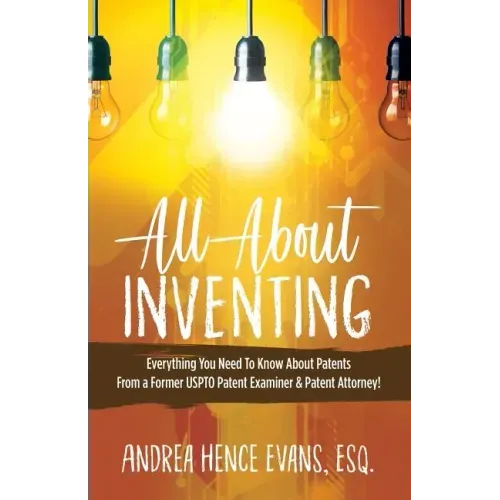 All About Inventing: Everything You Need To Know About Patents From a Former USPTO Patent Examiner & Patent Attorney!
