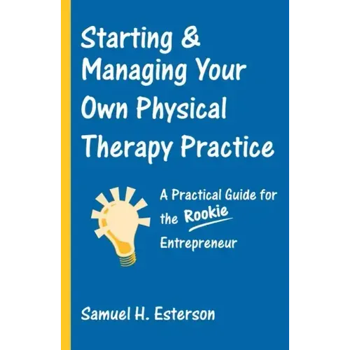 Starting & Managing Your Own Physical Therapy Practice: A Practical Guide for the Rookie Entrepreneur