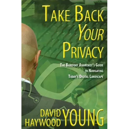 Take Back Your Privacy: The Barefoot Anarchist's Guide to Navigating Today's Digital Landscape