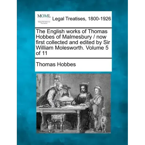 The English Works of Thomas Hobbes of Malmesbury / Now First Collected and Edited by Sir William Molesworth. Volume 5 of 11