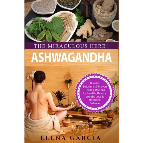 Ashwagandha - The Miraculous Herb!: Holistic Solutions & Proven Healing Recipes for Health, Beauty, Weight Loss & Hormone Balance