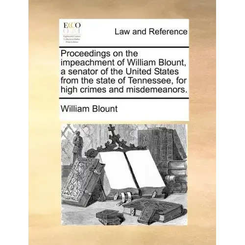 Proceedings on the Impeachment of William Blount, a Senator of the United States from the State of Tennessee, for High Crimes and Misdemeanors.