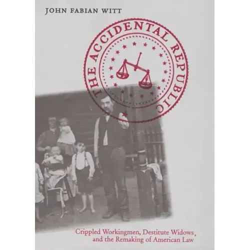 The Accidental Republic: Crippled Workingmen, Destitute Widows, and the Remaking of American Law