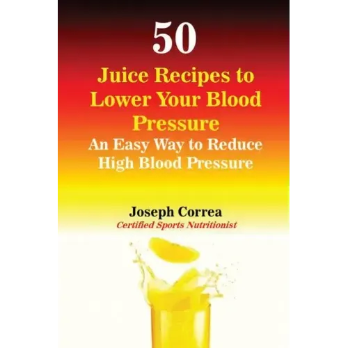 50 Juice Recipes to Lower Your Blood Pressure: An Easy Way to Reduce High Blood Pressure