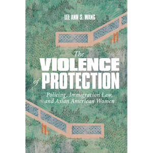 The Violence of Protection: Policing, Immigration Law, and Asian American Women - Hardcover