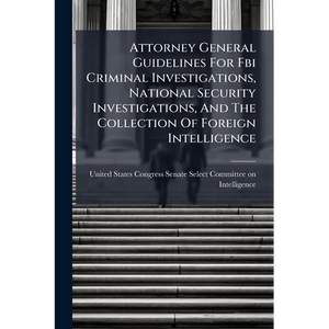 Attorney General Guidelines For Fbi Criminal Investigations, National Security Investigations, And The Collection Of Foreign Intelligence - Paperback