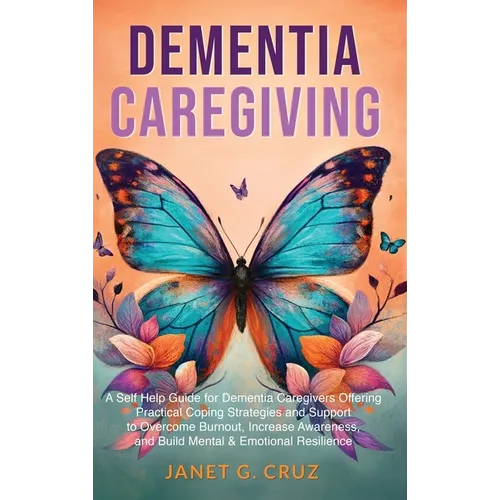 Dementia Caregiving: A Self Help Book for Dementia Caregivers Offering Practical Coping Strategies and Support to Overcome Burnout, Increas