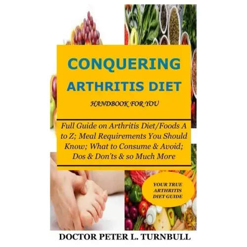 CONQUERING ARTHRITIS DIET HANDBOOK for YOU: Full Guide on Arthritis Diet/Foods A to Z; Meal Requirements You Should Know; What to Consume & Avoid; Dos
