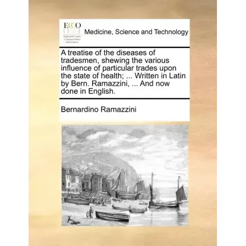 A Treatise of the Diseases of Tradesmen, Shewing the Various Influence of Particular Trades Upon the State of Health; ... Written in Latin by Bern. Ra