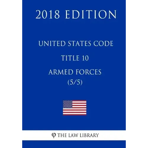 United States Code - Title 10 - Armed Forces (5/5) (2018 Edition)