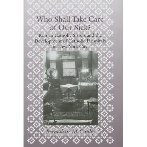 Who Shall Take Care of Our Sick?: Roman Catholic Sisters and the Development of Catholic Hospitals in New York City