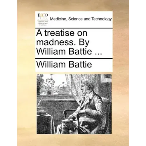 A Treatise on Madness. by William Battie ...