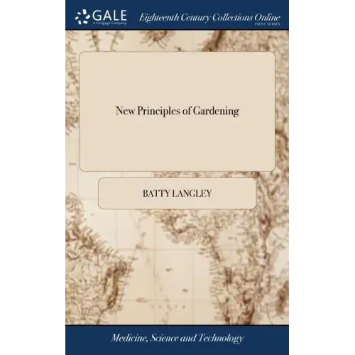 New Principles of Gardening: Or, the Laying out and Planting Parterres, Groves, Wildernesses, Labyrinths, Avenues, Parks, &c. After a More Grand an