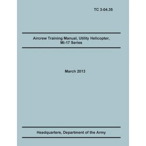 Aircrew Training Manual, Utility Helicopter Mi-17 Series: The Official U.S. Army Training Manual (Training Circular Tc 3-04.35. March 2013)