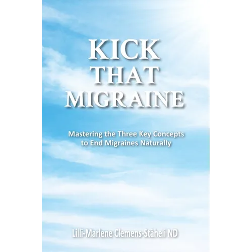 Kick That Migraine: Mastering the three key concepts to end migraines naturally