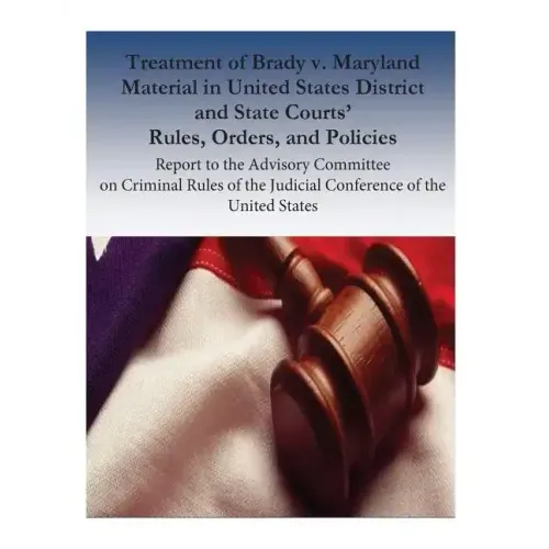 Treatment of Brady v. Maryland Material in United States District and State Courts' Rules, Orders, and Policies: Report to the Advisory Committee on C