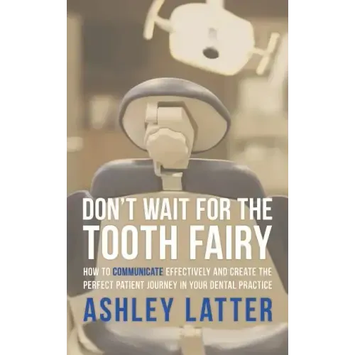 Don't Wait for the Tooth Fairy: How to Communicate Effectively and Create the Perfect Patient Journey in Your Dental Practice