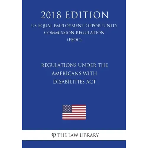 Regulations under the Americans with Disabilities Act (US Equal Employment Opportunity Commission Regulation) (EEOC) (2018 Edition)