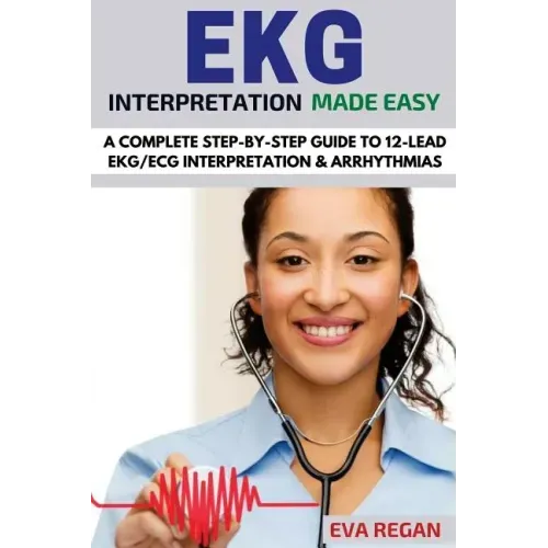EKG: EKG Interpretation Made Easy: A Complete Step-By-Step Guide to 12-Lead EKG/ECG Interpretation & Arrhythmias