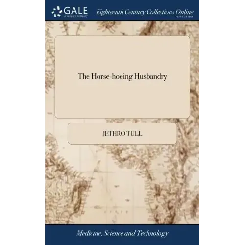 The Horse-hoeing Husbandry: Or, an Essay on the Principles of Tillage and Vegetation. Wherein is Shewn a Method of Introducing a Sort of Vineyard-