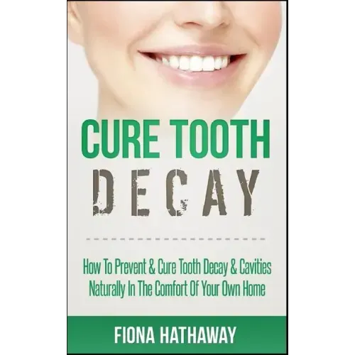 Cure Tooth Decay: How To Prevent & Cure Tooth Decay & Cavities Naturally In The Comfort Of Your Own Home