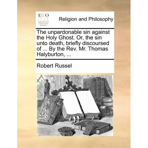 The Unpardonable Sin Against the Holy Ghost. Or, the Sin Unto Death, Briefly Discoursed of ... by the REV. Mr. Thomas Halyburton, ...