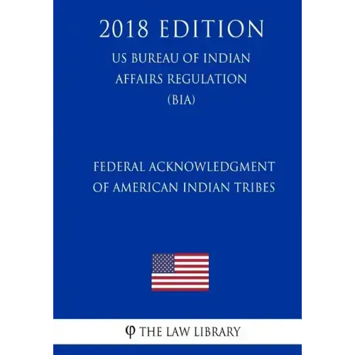 Federal Acknowledgment of American Indian Tribes (US Bureau of Indian Affairs Regulation) (BIA) (2018 Edition)