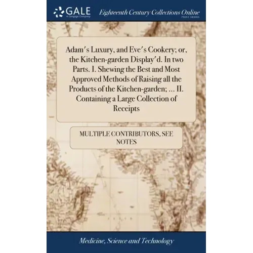 Adam's Luxury, and Eve's Cookery; or, the Kitchen-garden Display'd. In two Parts. I. Shewing the Best and Most Approved Methods of Raising all the Pro