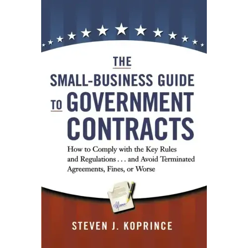 The Small-Business Guide to Government Contracts: How to Comply with the Key Rules and Regulations . . . and Avoid Terminated Agreements, Fines, or Wo