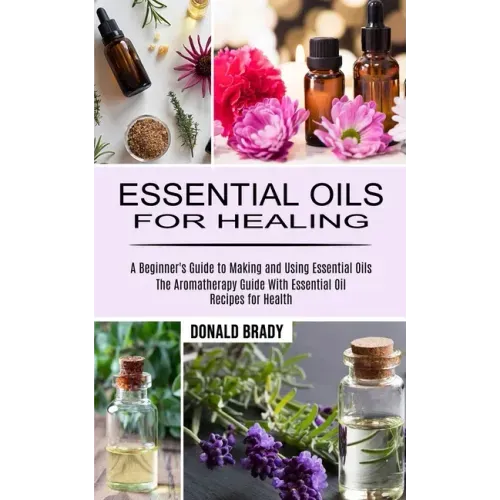 Essential Oils for Healing: The Aromatherapy Guide With Essential Oil Recipes for Health (A Beginner's Guide to Making and Using Essential Oils)