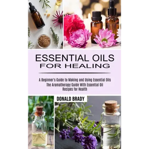 Essential Oils for Healing: The Aromatherapy Guide With Essential Oil Recipes for Health (A Beginner's Guide to Making and Using Essential Oils) - Paperback