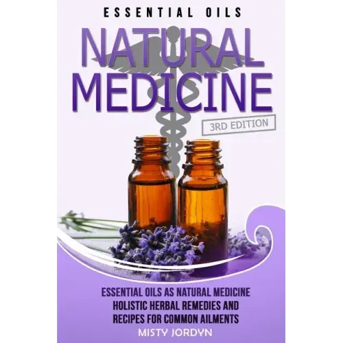 Essential Oils: Essential Oils as Natural Medicine- Holistic Herbal Remedies and Recipes for Common Ailments