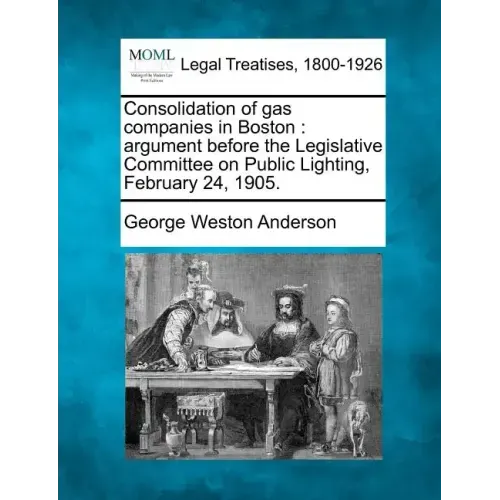 Consolidation of Gas Companies in Boston: Argument Before the Legislative Committee on Public Lighting, February 24, 1905.