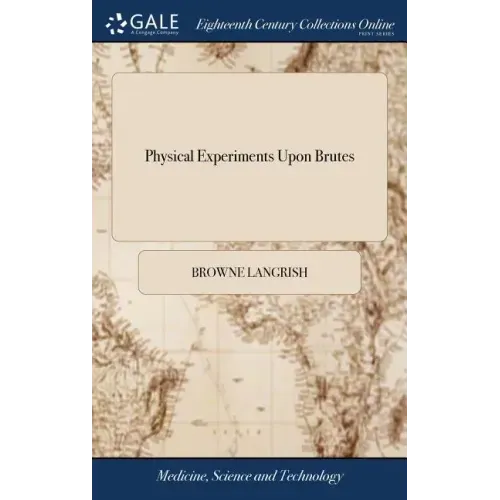 Physical Experiments Upon Brutes: In Order to Discover a Safe, and Easy Method of Dissolving the Stone In the Bladder, by Injections. To Which is Adde - Hardcover