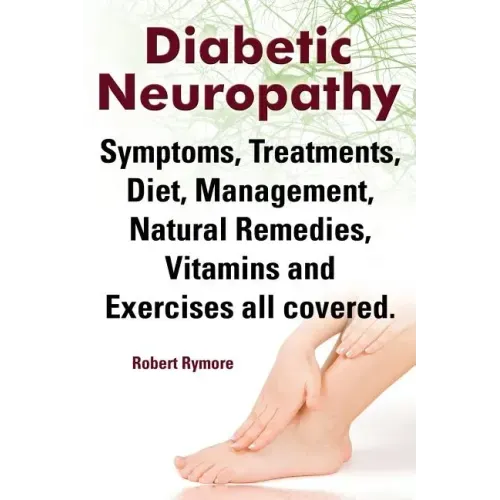 Diabetic Neuropathy. Diabetic Neuropathy Symptoms, Treatments, Diet, Management, Natural Remedies, Vitamins and Exercises All Covered.