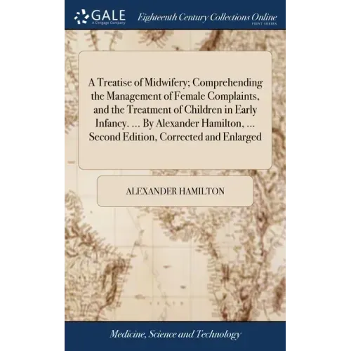 A Treatise of Midwifery; Comprehending the Management of Female Complaints, and the Treatment of Children in Early Infancy. ... By Alexander Hamilton,